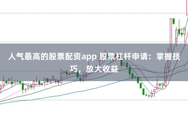 人气最高的股票配资app 股票杠杆申请：掌握技巧，放大收益