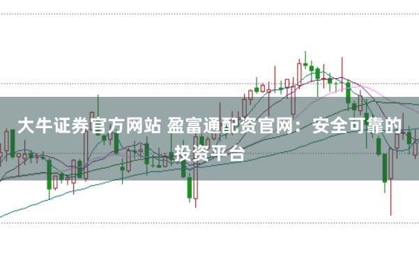 大牛证券官方网站 盈富通配资官网：安全可靠的投资平台