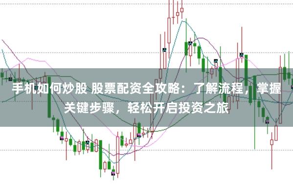 手机如何炒股 股票配资全攻略：了解流程，掌握关键步骤，轻松开启投资之旅
