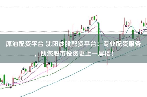 原油配资平台 沈阳炒股配资平台：专业配资服务，助您股市投资更上一层楼！