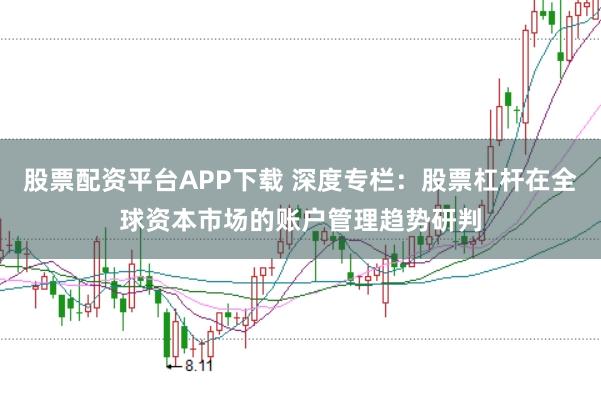 股票配资平台APP下载 深度专栏:股票杠杆在全球资本市场的账户管理趋势研判
