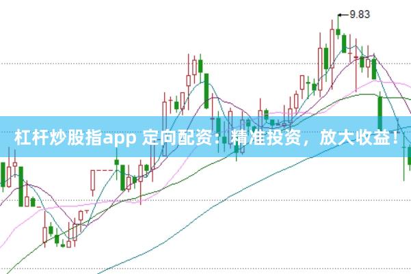 杠杆炒股指app 定向配资：精准投资，放大收益！