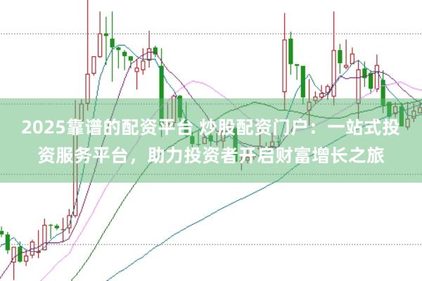 2025靠谱的配资平台 炒股配资门户:一站式投资服务平台,助力投资者开启财富增长之旅