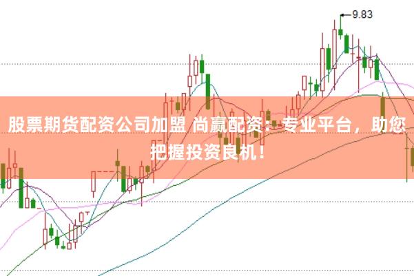 股票期货配资公司加盟 尚赢配资:专业平台,助您把握投资良机!