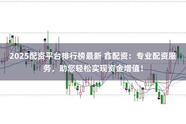 2025配资平台排行榜最新 鑫配资:专业配资服务,助您轻松实现资金增值!