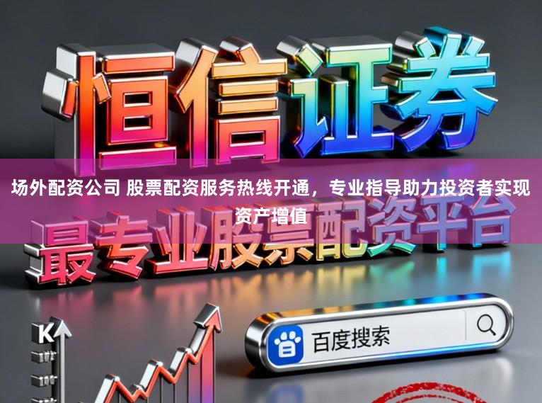 场外配资公司 股票配资服务热线开通,专业指导助力投资者实现资产增值
