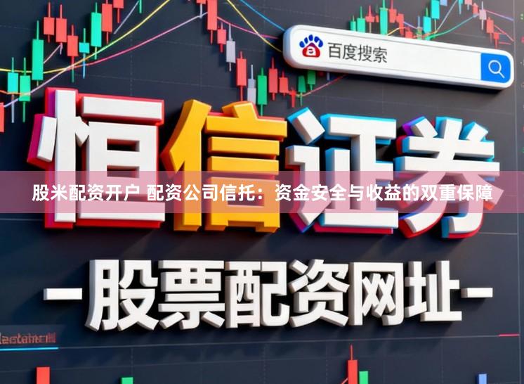 股米配资开户 配资公司信托:资金安全与收益的双重保障