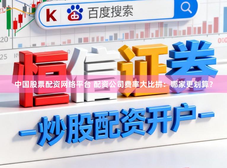 中国股票配资网络平台 配资公司费率大比拼：哪家更划算？