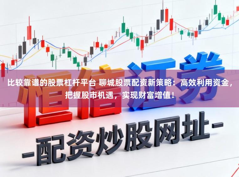 比较靠谱的股票杠杆平台 聊城股票配资新策略:高效利用资金,把握股市机遇,实现财富增值!