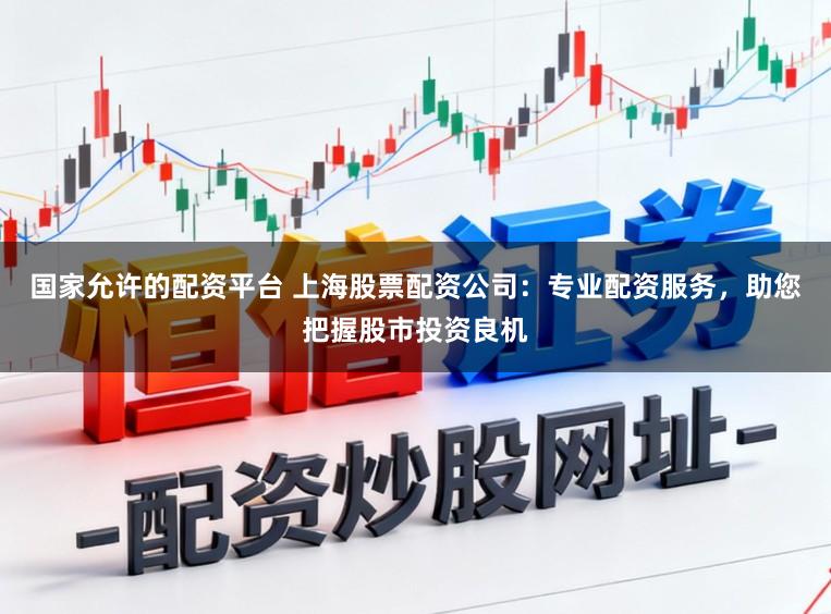 国家允许的配资平台 上海股票配资公司：专业配资服务，助您把握股市投资良机