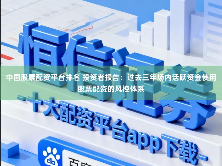 中国股票配资平台排名 投资者报告：过去三年场内活跃资金使用股票配资的风控体系