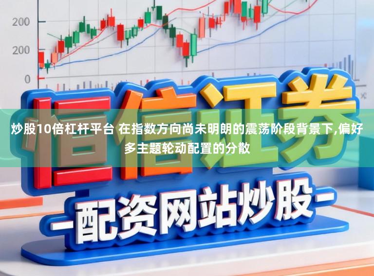 炒股10倍杠杆平台 在指数方向尚未明朗的震荡阶段背景下,偏好多主题轮动配置的分散