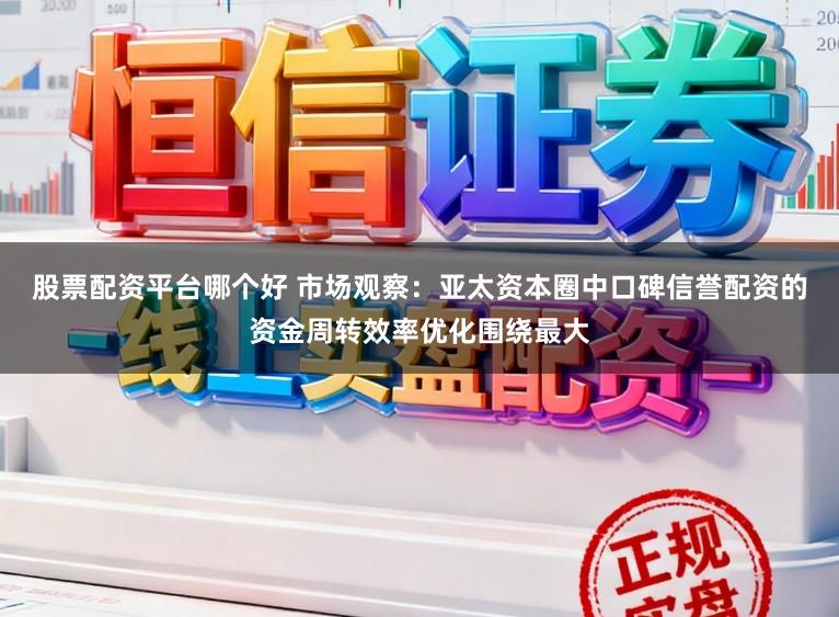 股票配资平台哪个好 市场观察：亚太资本圈中口碑信誉配资的资金周转效率优化围绕最大