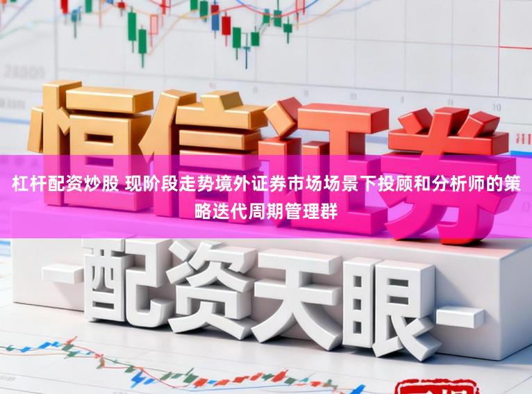 杠杆配资炒股 现阶段走势境外证券市场场景下投顾和分析师的策略迭代周期管理群