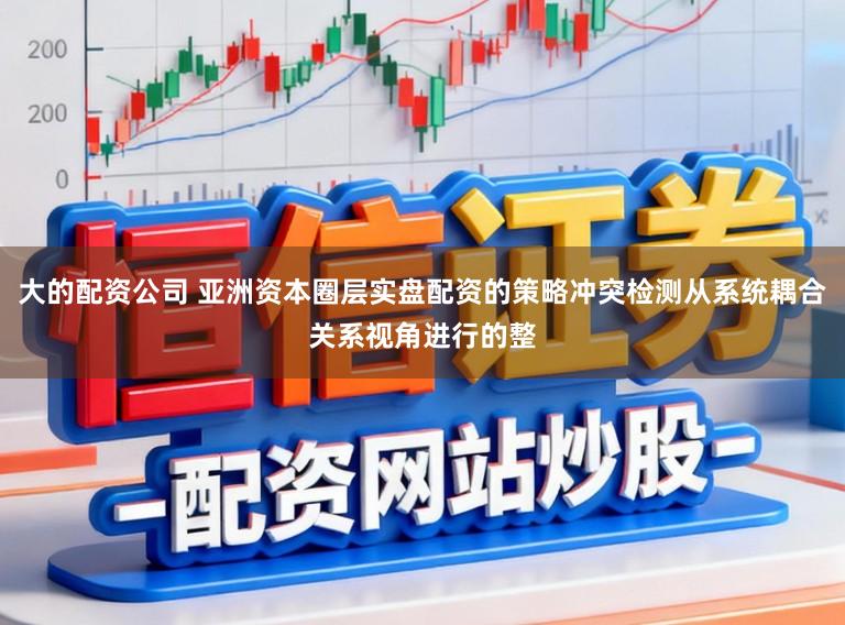 大的配资公司 亚洲资本圈层实盘配资的策略冲突检测从系统耦合关系视角进行的整