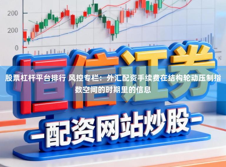 股票杠杆平台排行 风控专栏：外汇配资手续费在结构轮动压制指数空间的时期里的信息