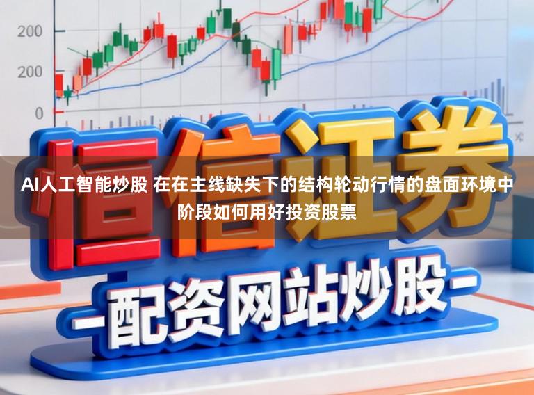 AI人工智能炒股 在在主线缺失下的结构轮动行情的盘面环境中阶段如何用好投资股票