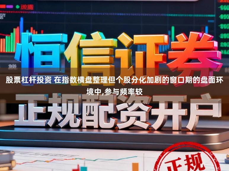 股票杠杆投资 在指数横盘整理但个股分化加剧的窗口期的盘面环境中，参与频率较