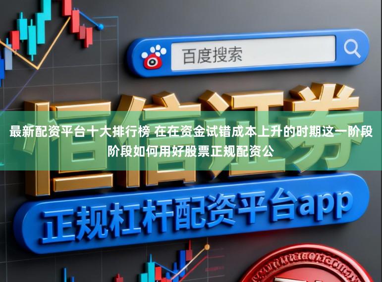 最新配资平台十大排行榜 在在资金试错成本上升的时期这一阶段阶段如何用好股票正规配资公