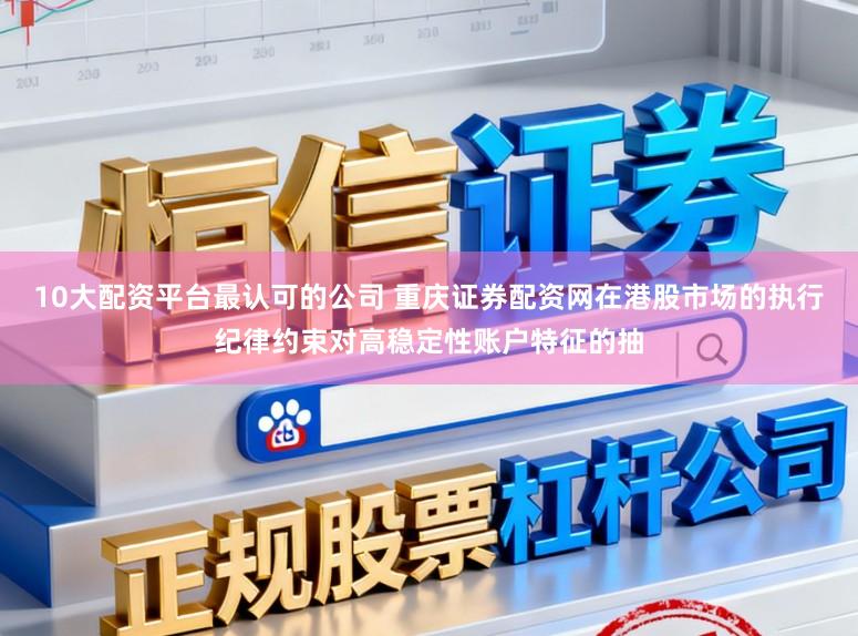 10大配资平台最认可的公司 重庆证券配资网在港股市场的执行纪律约束对高稳定性账户特征的抽