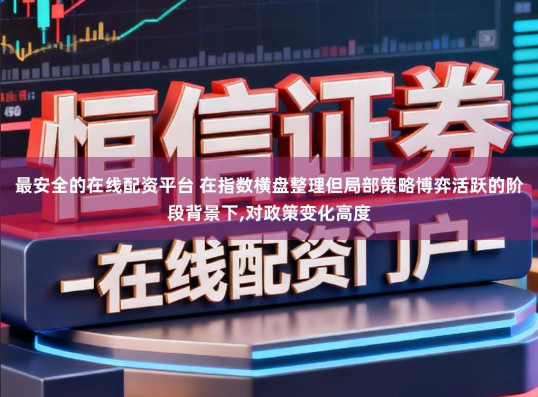 最安全的在线配资平台 在指数横盘整理但局部策略博弈活跃的阶段背景下,对政策变化高度