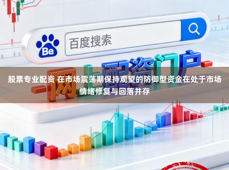 股票专业配资 在市场震荡期保持观望的防御型资金在处于市场情绪修复与回落并存