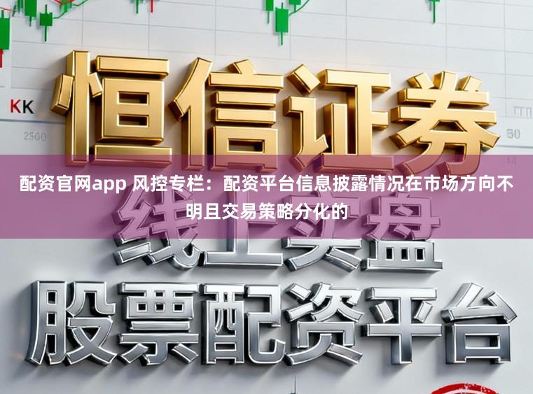 配资官网app 风控专栏：配资平台信息披露情况在市场方向不明且交易策略分化的