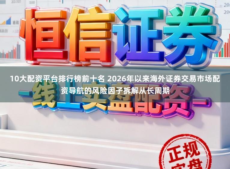 10大配资平台排行榜前十名 2026年以来海外证券交易市场配资导航的风险因子拆解从长周期
