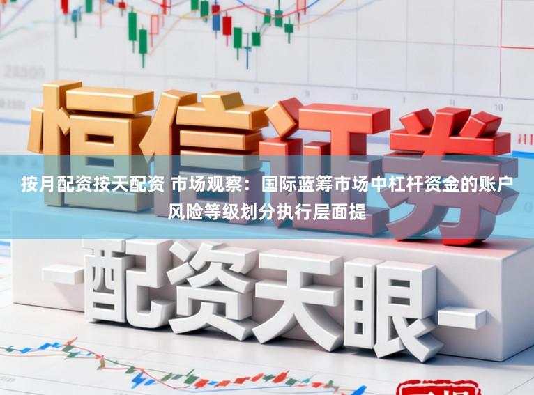按月配资按天配资 市场观察：国际蓝筹市场中杠杆资金的账户风险等级划分执行层面提