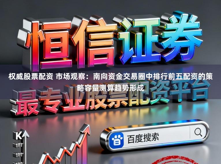 权威股票配资 市场观察：南向资金交易圈中排行前五配资的策略容量测算趋势形成