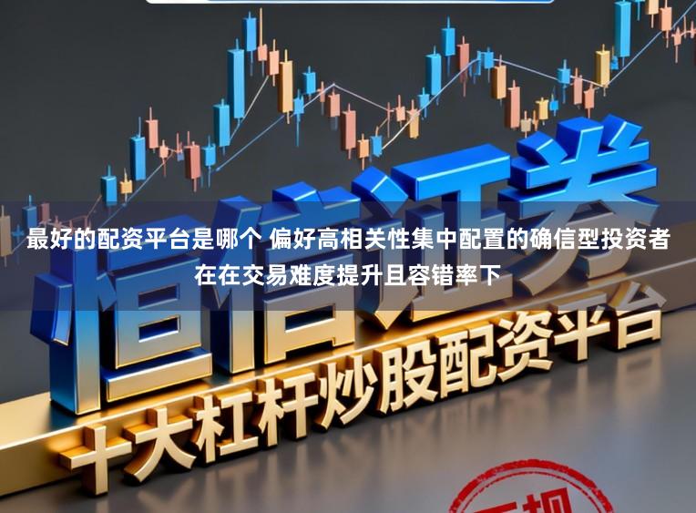 最好的配资平台是哪个 偏好高相关性集中配置的确信型投资者在在交易难度提升且容错率下