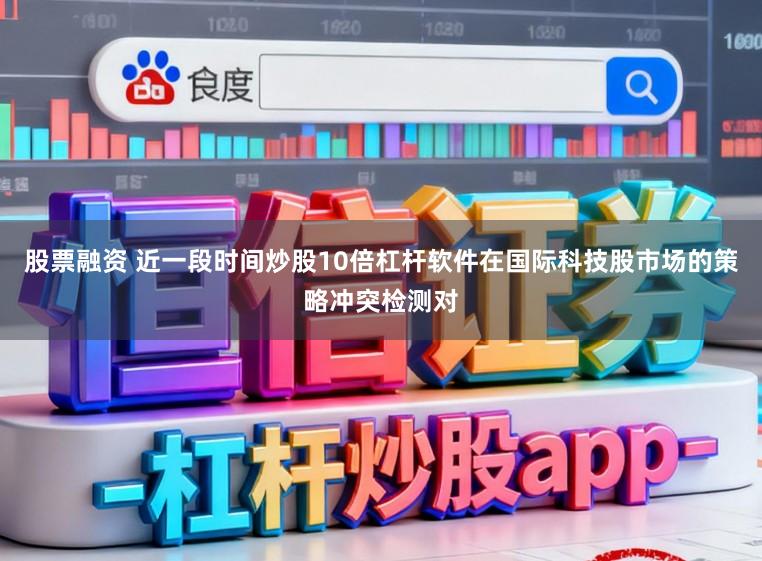 股票融资 近一段时间炒股10倍杠杆软件在国际科技股市场的策略冲突检测对
