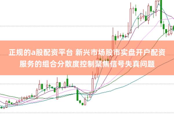 正规的a股配资平台 新兴市场股市实盘开户配资服务的组合分散度控制聚焦信号失真问题