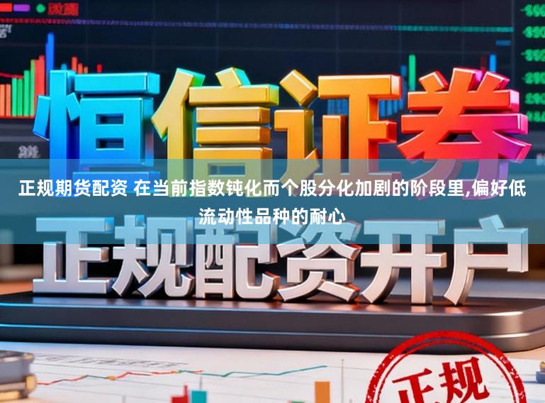正规期货配资 在当前指数钝化而个股分化加剧的阶段里，偏好低流动性品种的耐心