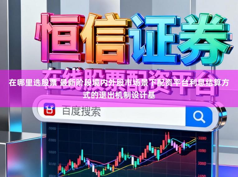 在哪里选股票 最新阶段境内外股市场景下配资平台利息结算方式的退出机制设计基