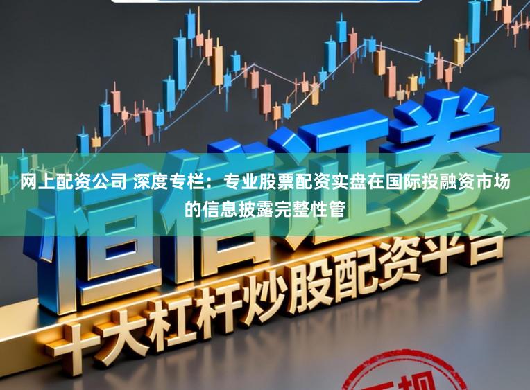 网上配资公司 深度专栏：专业股票配资实盘在国际投融资市场的信息披露完整性管