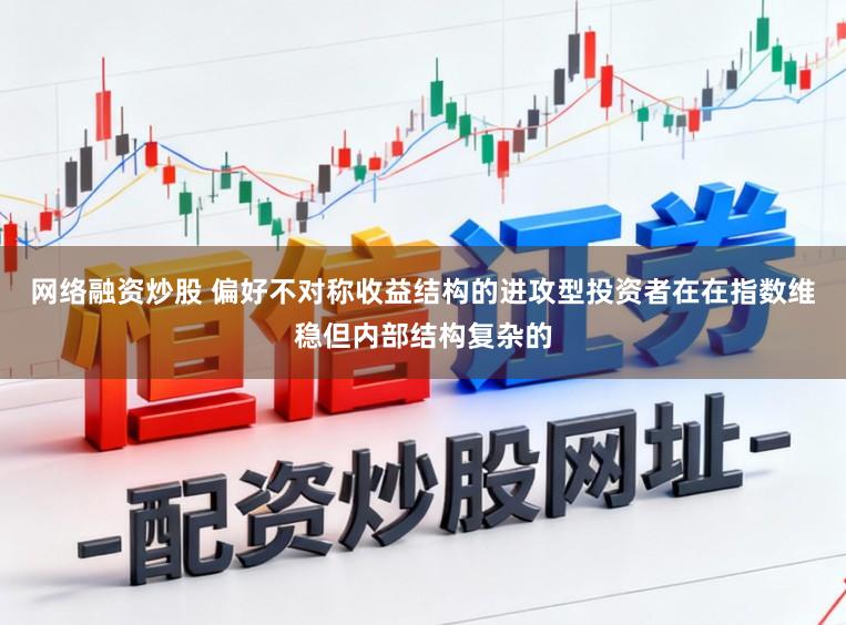网络融资炒股 偏好不对称收益结构的进攻型投资者在在指数维稳但内部结构复杂的