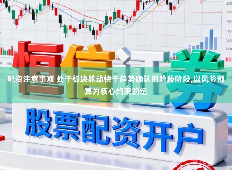 配资注意事项 处于板块轮动快于趋势确认的阶段阶段，以风险预算为核心约束的纪