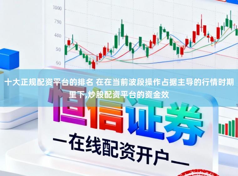 十大正规配资平台的排名 在在当前波段操作占据主导的行情时期里下，炒股配资平台的资金效