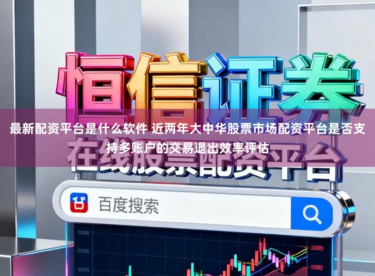 最新配资平台是什么软件 近两年大中华股票市场配资平台是否支持多账户的交易退出效率评估