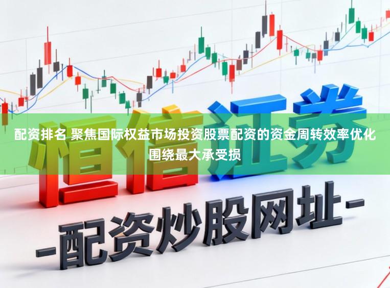 配资排名 聚焦国际权益市场投资股票配资的资金周转效率优化围绕最大承受损