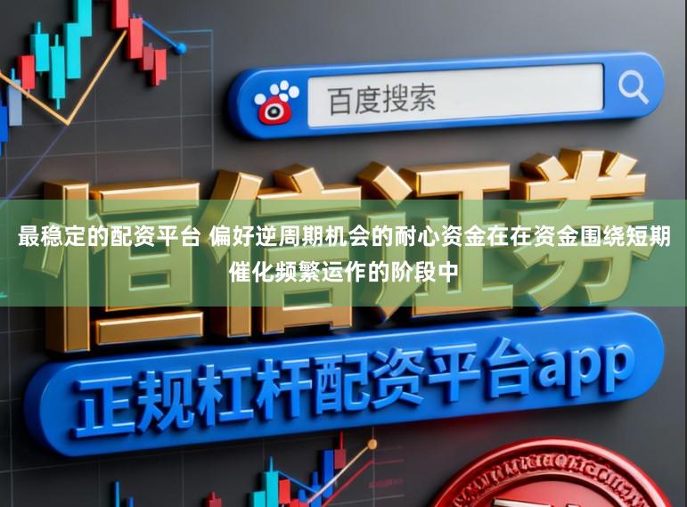 最稳定的配资平台 偏好逆周期机会的耐心资金在在资金围绕短期催化频繁运作的阶段中