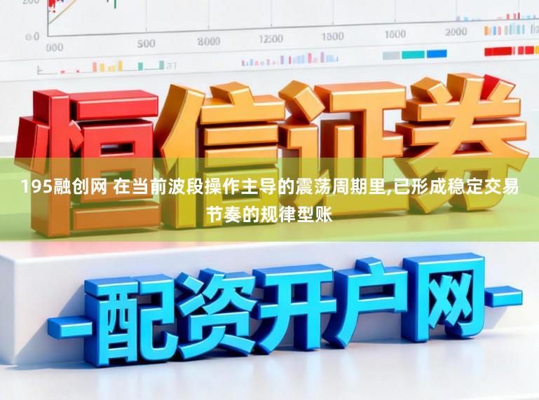 195融创网 在当前波段操作主导的震荡周期里，已形成稳定交易节奏的规律型账