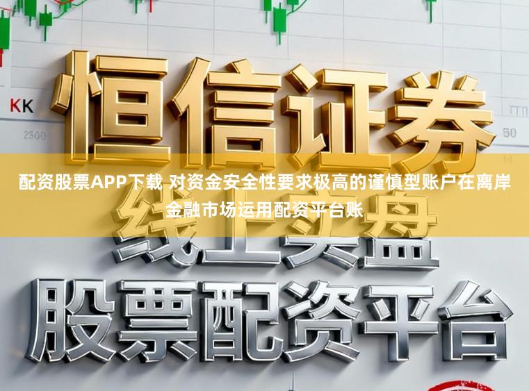 配资股票APP下载 对资金安全性要求极高的谨慎型账户在离岸金融市场运用配资平台账