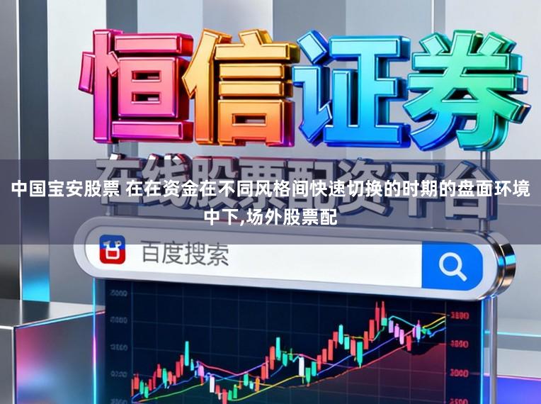 中国宝安股票 在在资金在不同风格间快速切换的时期的盘面环境中下，场外股票配