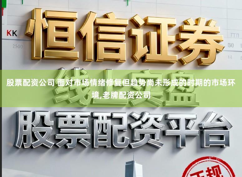 股票配资公司 面对市场情绪修复但趋势尚未形成的时期的市场环境，老牌配资公司