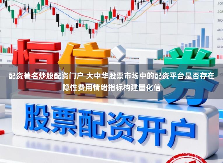 配资著名炒股配资门户 大中华股票市场中的配资平台是否存在隐性费用情绪指标构建量化信