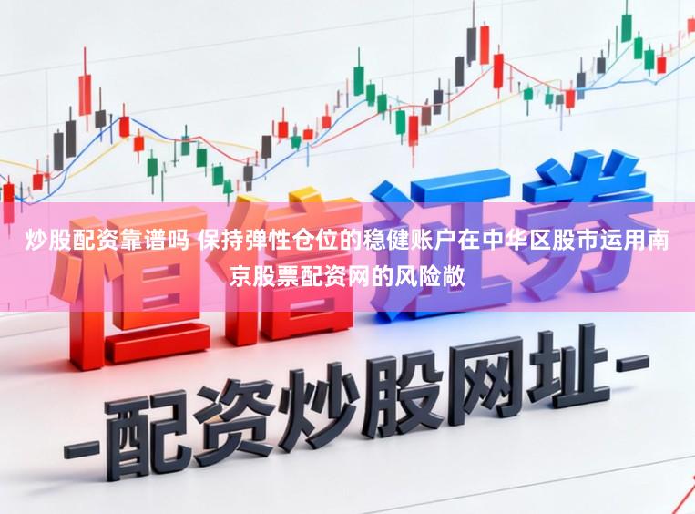 炒股配资靠谱吗 保持弹性仓位的稳健账户在中华区股市运用南京股票配资网的风险敞