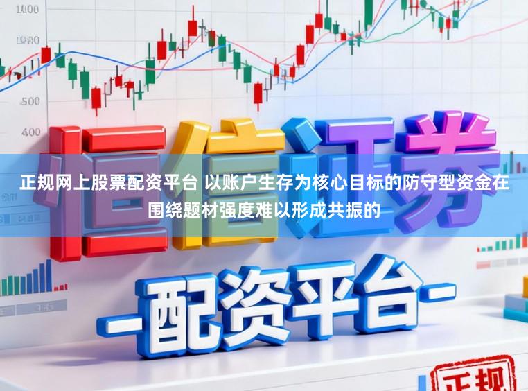正规网上股票配资平台 以账户生存为核心目标的防守型资金在围绕题材强度难以形成共振的