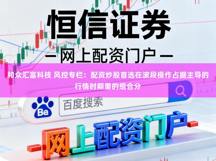 和众汇富科技 风控专栏：配资炒股首选在波段操作占据主导的行情时期里的组合分